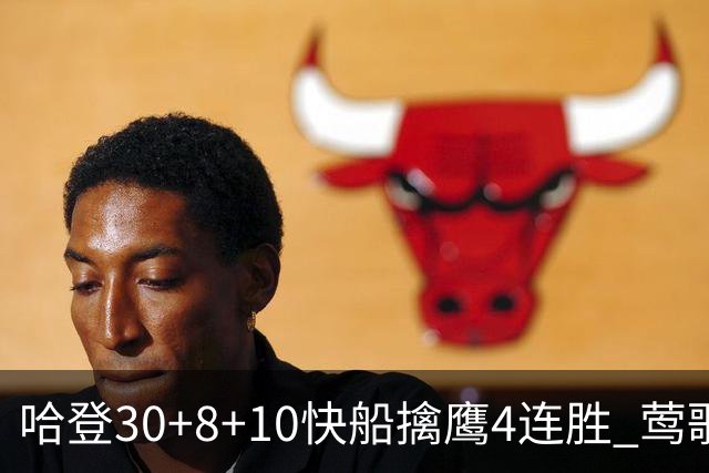 哈登30+8+10快船擒鹰4连胜 莺歌41分鹈鹕屠龙